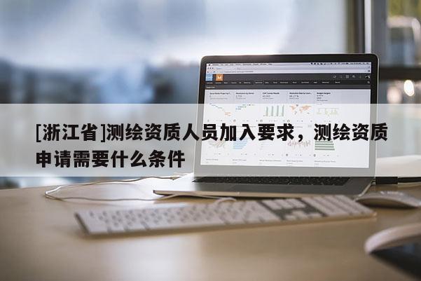 [浙江省]測(cè)繪資質(zhì)人員加入要求，測(cè)繪資質(zhì)申請(qǐng)需要什么條件