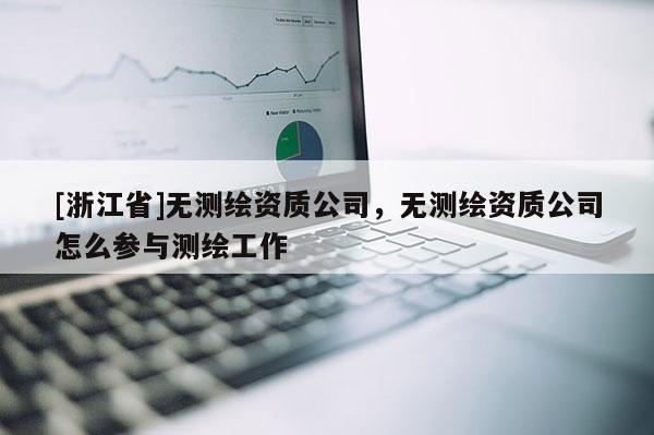 [浙江省]無(wú)測(cè)繪資質(zhì)公司，無(wú)測(cè)繪資質(zhì)公司怎么參與測(cè)繪工作