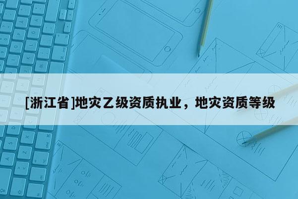 [浙江省]地災(zāi)乙級(jí)資質(zhì)執(zhí)業(yè)，地災(zāi)資質(zhì)等級(jí)