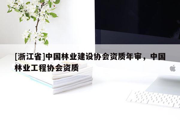 [浙江省]中國林業(yè)建設協(xié)會資質(zhì)年審，中國林業(yè)工程協(xié)會資質(zhì)