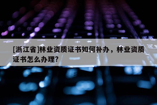 [浙江省]林業(yè)資質(zhì)證書如何補辦，林業(yè)資質(zhì)證書怎么辦理?