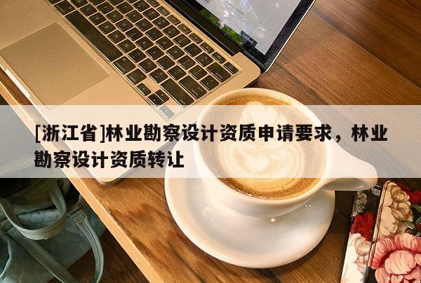 [浙江省]林業(yè)勘察設(shè)計(jì)資質(zhì)申請要求，林業(yè)勘察設(shè)計(jì)資質(zhì)轉(zhuǎn)讓