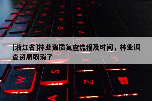 [浙江省]林業(yè)資質(zhì)復(fù)查流程及時(shí)間，林業(yè)調(diào)查資質(zhì)取消了