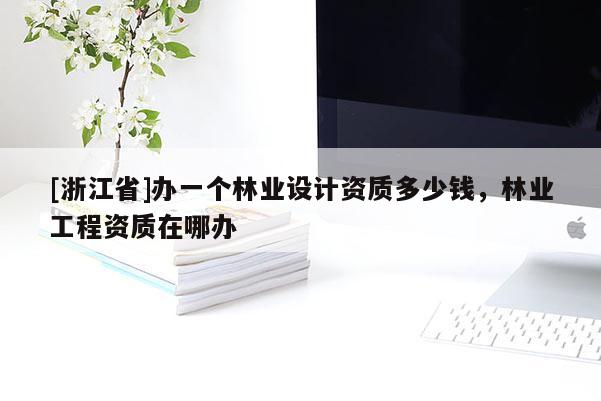 [浙江省]辦一個(gè)林業(yè)設(shè)計(jì)資質(zhì)多少錢，林業(yè)工程資質(zhì)在哪辦