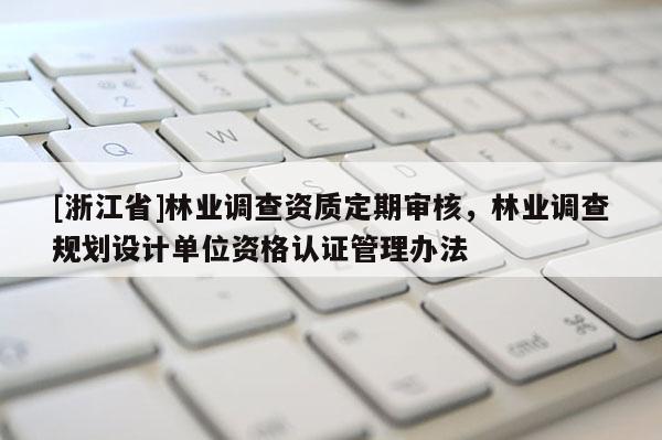[浙江省]林業(yè)調(diào)查資質(zhì)定期審核，林業(yè)調(diào)查規(guī)劃設(shè)計(jì)單位資格認(rèn)證管理辦法