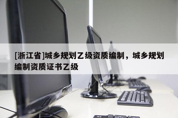 [浙江省]城鄉(xiāng)規(guī)劃乙級(jí)資質(zhì)編制，城鄉(xiāng)規(guī)劃編制資質(zhì)證書乙級(jí)