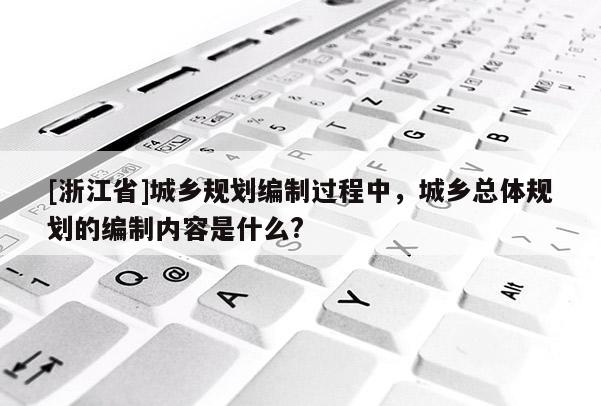 [浙江省]城鄉(xiāng)規(guī)劃編制過程中，城鄉(xiāng)總體規(guī)劃的編制內(nèi)容是什么?