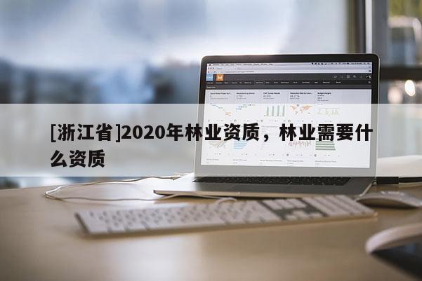 [浙江省]2020年林業(yè)資質(zhì)，林業(yè)需要什么資質(zhì)