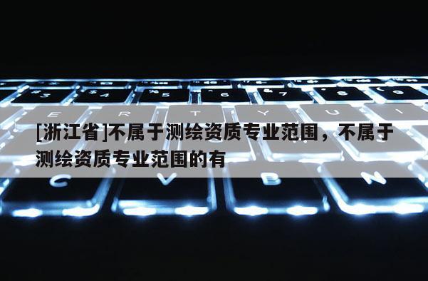 [浙江省]不屬于測繪資質(zhì)專業(yè)范圍，不屬于測繪資質(zhì)專業(yè)范圍的有