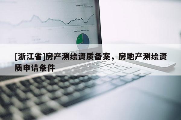 [浙江省]房產(chǎn)測繪資質(zhì)備案，房地產(chǎn)測繪資質(zhì)申請條件