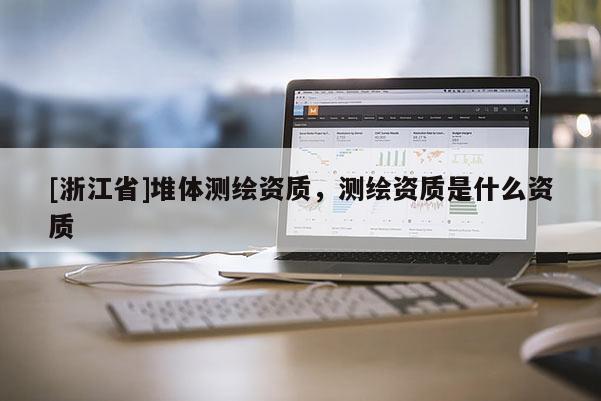 [浙江省]堆體測繪資質(zhì)，測繪資質(zhì)是什么資質(zhì)
