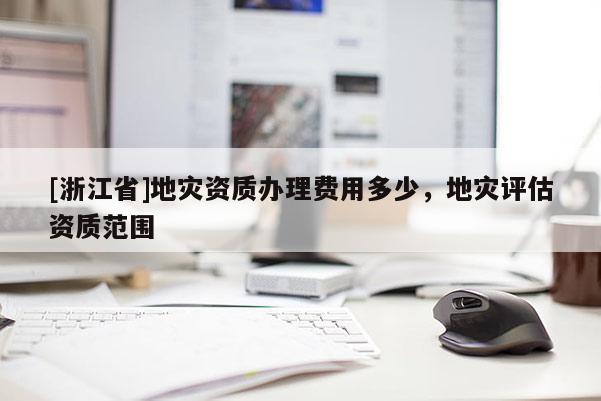 [浙江省]地災(zāi)資質(zhì)辦理費(fèi)用多少，地災(zāi)評(píng)估資質(zhì)范圍