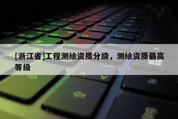 [浙江省]工程測繪資質分級，測繪資質最高等級