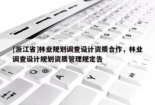 [浙江省]林業(yè)規(guī)劃調(diào)查設(shè)計(jì)資質(zhì)合作，林業(yè)調(diào)查設(shè)計(jì)規(guī)劃資質(zhì)管理規(guī)定告