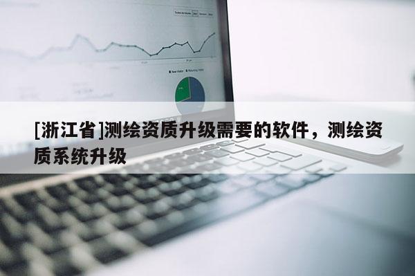 [浙江省]測繪資質(zhì)升級需要的軟件，測繪資質(zhì)系統(tǒng)升級