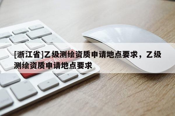 [浙江省]乙級(jí)測繪資質(zhì)申請地點(diǎn)要求，乙級(jí)測繪資質(zhì)申請地點(diǎn)要求