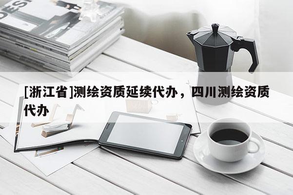 [浙江省]測(cè)繪資質(zhì)延續(xù)代辦，四川測(cè)繪資質(zhì)代辦