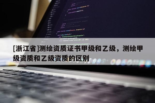 [浙江省]測(cè)繪資質(zhì)證書甲級(jí)和乙級(jí)，測(cè)繪甲級(jí)資質(zhì)和乙級(jí)資質(zhì)的區(qū)別