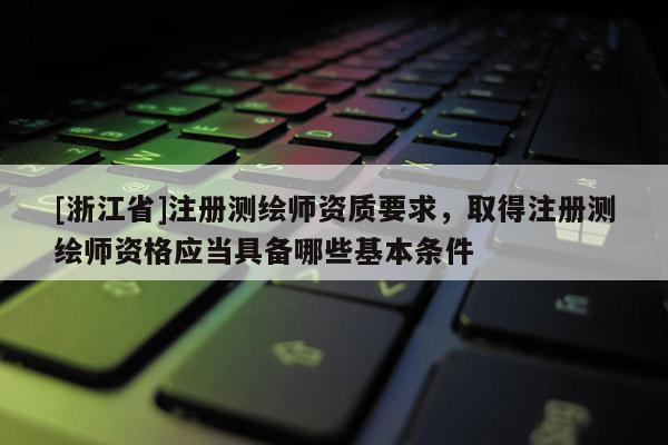 [浙江省]注冊(cè)測(cè)繪師資質(zhì)要求，取得注冊(cè)測(cè)繪師資格應(yīng)當(dāng)具備哪些基本條件