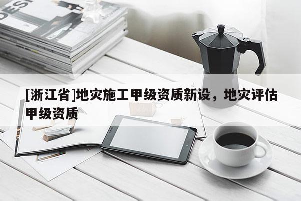 [浙江省]地災施工甲級資質新設，地災評估甲級資質