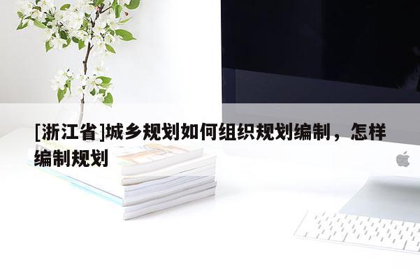 [浙江省]城鄉(xiāng)規(guī)劃如何組織規(guī)劃編制，怎樣編制規(guī)劃