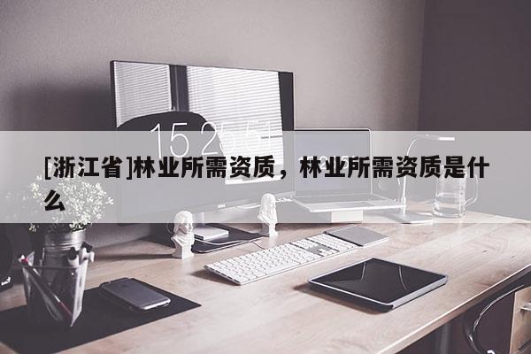 [浙江省]林業(yè)所需資質(zhì)，林業(yè)所需資質(zhì)是什么
