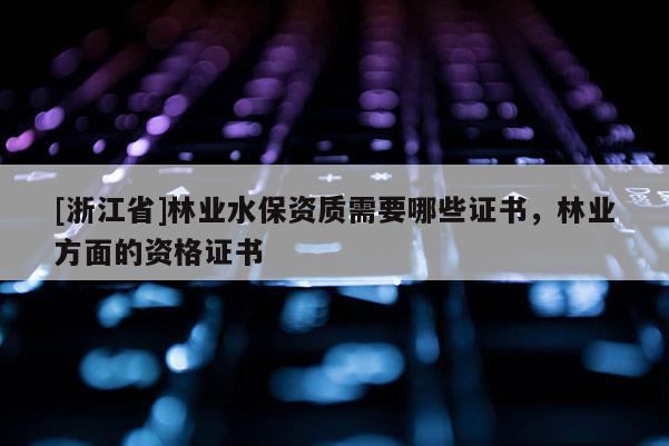 [浙江省]林業(yè)水保資質(zhì)需要哪些證書，林業(yè)方面的資格證書