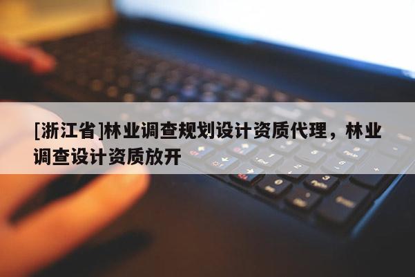 [浙江省]林業(yè)調(diào)查規(guī)劃設(shè)計(jì)資質(zhì)代理，林業(yè)調(diào)查設(shè)計(jì)資質(zhì)放開