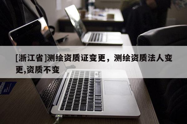 [浙江省]測繪資質(zhì)證變更，測繪資質(zhì)法人變更,資質(zhì)不變