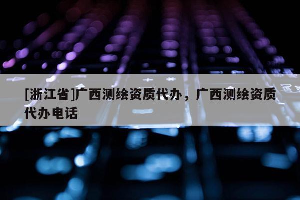 [浙江省]廣西測(cè)繪資質(zhì)代辦，廣西測(cè)繪資質(zhì)代辦電話
