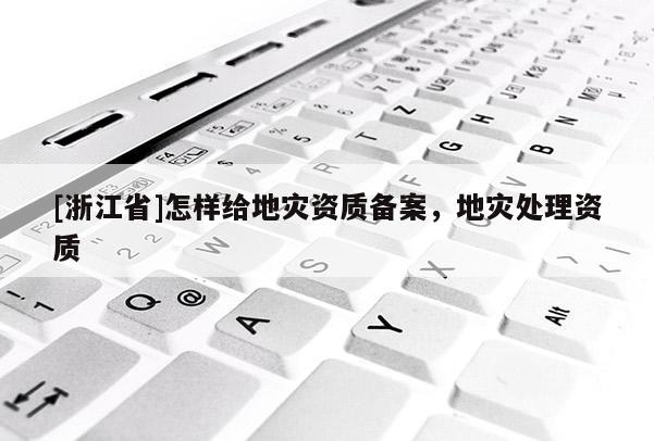 [浙江省]怎樣給地災(zāi)資質(zhì)備案，地災(zāi)處理資質(zhì)