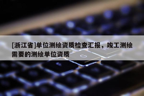 [浙江省]單位測繪資質檢查匯報，竣工測繪需要的測繪單位資質