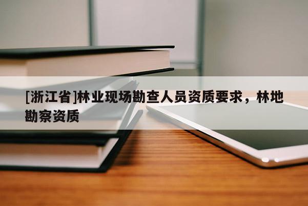 [浙江省]林業(yè)現(xiàn)場(chǎng)勘查人員資質(zhì)要求，林地勘察資質(zhì)