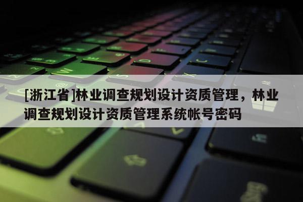 [浙江省]林業(yè)調(diào)查規(guī)劃設(shè)計資質(zhì)管理，林業(yè)調(diào)查規(guī)劃設(shè)計資質(zhì)管理系統(tǒng)帳號密碼