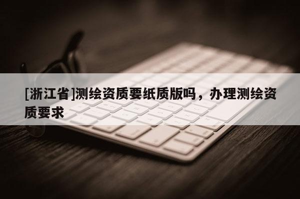 [浙江省]測繪資質要紙質版嗎，辦理測繪資質要求