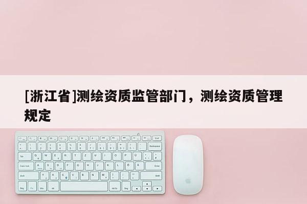 [浙江省]測(cè)繪資質(zhì)監(jiān)管部門(mén)，測(cè)繪資質(zhì)管理規(guī)定