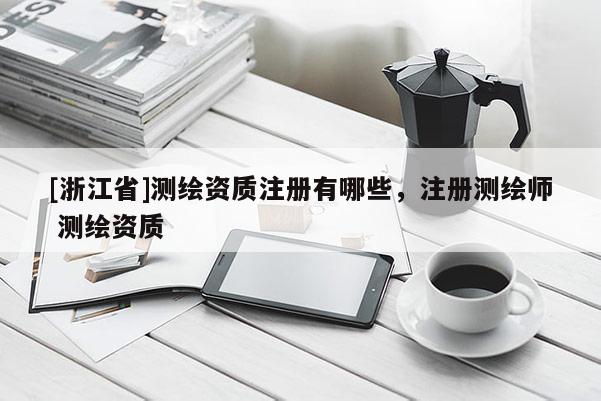 [浙江省]測繪資質注冊有哪些，注冊測繪師 測繪資質