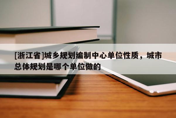 [浙江省]城鄉(xiāng)規(guī)劃編制中心單位性質(zhì)，城市總體規(guī)劃是哪個單位做的