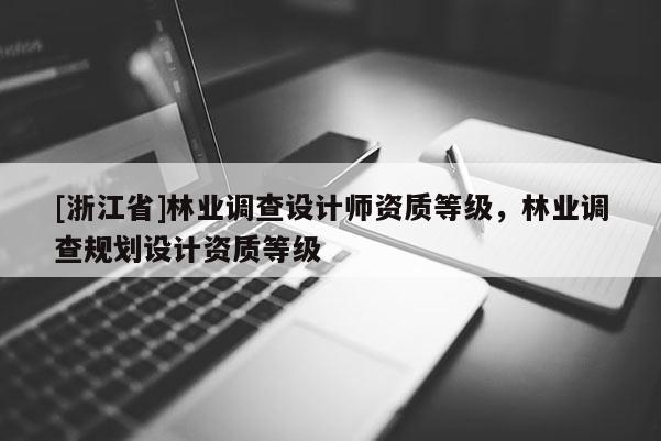 [浙江省]林業(yè)調查設計師資質等級，林業(yè)調查規(guī)劃設計資質等級