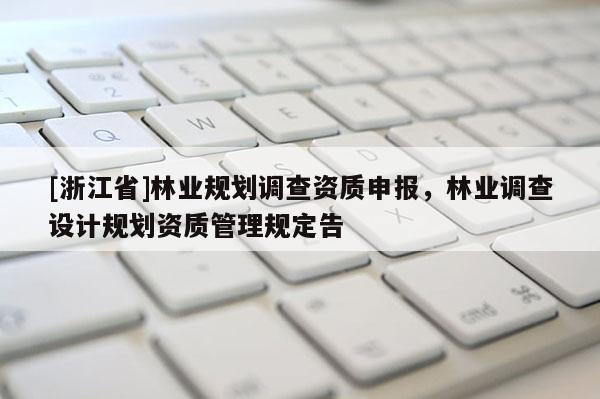 [浙江省]林業(yè)規(guī)劃調查資質申報，林業(yè)調查設計規(guī)劃資質管理規(guī)定告