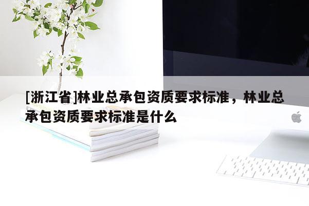 [浙江省]林業(yè)總承包資質(zhì)要求標(biāo)準(zhǔn)，林業(yè)總承包資質(zhì)要求標(biāo)準(zhǔn)是什么