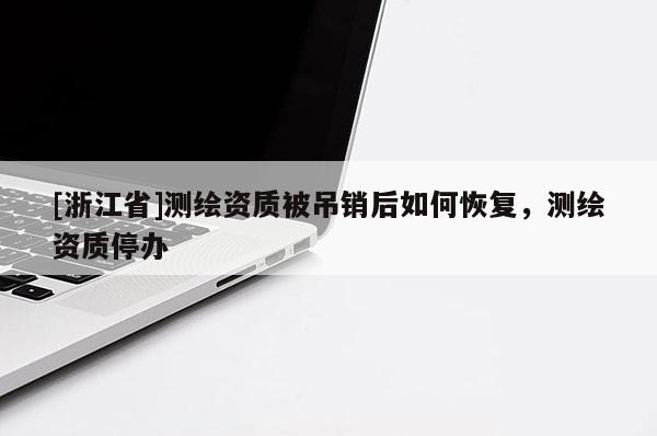 [浙江省]測繪資質(zhì)被吊銷后如何恢復(fù)，測繪資質(zhì)停辦