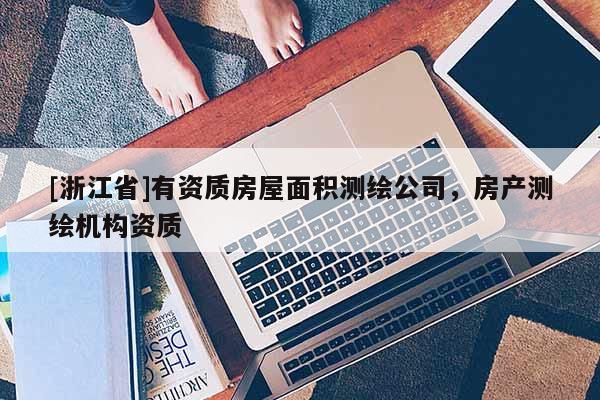[浙江省]有資質(zhì)房屋面積測繪公司，房產(chǎn)測繪機構(gòu)資質(zhì)