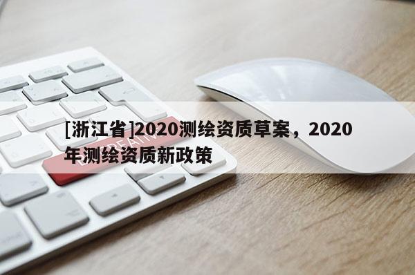 [浙江省]2020測繪資質(zhì)草案，2020年測繪資質(zhì)新政策