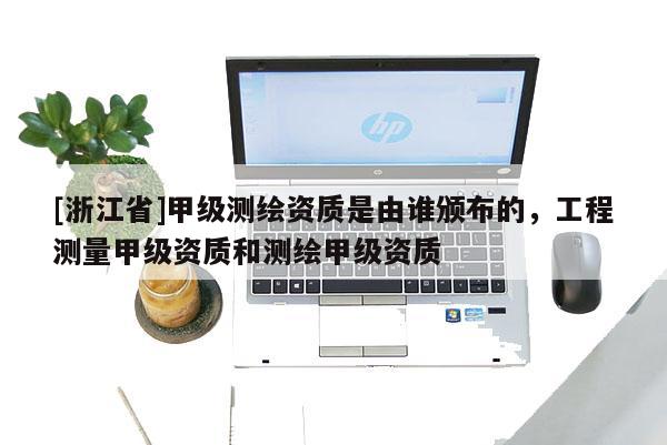 [浙江省]甲級測繪資質是由誰頒布的，工程測量甲級資質和測繪甲級資質