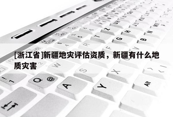 [浙江省]新疆地災(zāi)評估資質(zhì)，新疆有什么地質(zhì)災(zāi)害