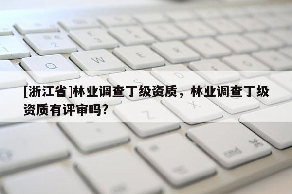 [浙江省]林業(yè)調(diào)查丁級(jí)資質(zhì)，林業(yè)調(diào)查丁級(jí)資質(zhì)有評(píng)審嗎?