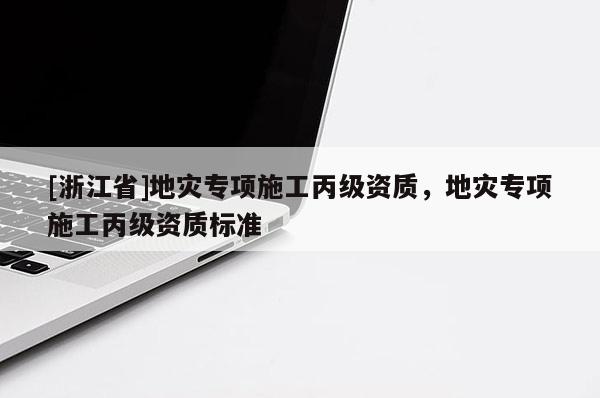 [浙江省]地災(zāi)專項(xiàng)施工丙級(jí)資質(zhì)，地災(zāi)專項(xiàng)施工丙級(jí)資質(zhì)標(biāo)準(zhǔn)