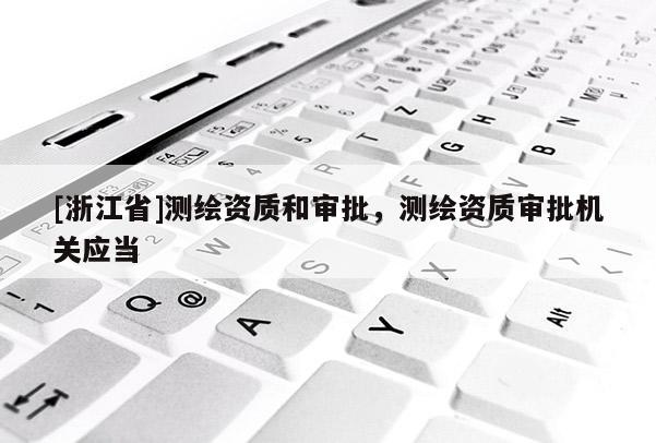 [浙江省]測(cè)繪資質(zhì)和審批，測(cè)繪資質(zhì)審批機(jī)關(guān)應(yīng)當(dāng)