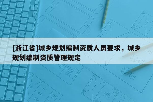 [浙江省]城鄉(xiāng)規(guī)劃編制資質(zhì)人員要求，城鄉(xiāng)規(guī)劃編制資質(zhì)管理規(guī)定